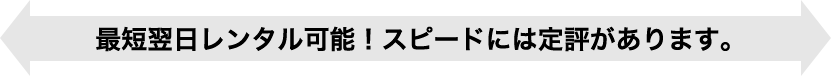 最短翌日レンタル可能！スピードには定評があります。