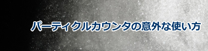 パーティクルカウンタの意外な使い方